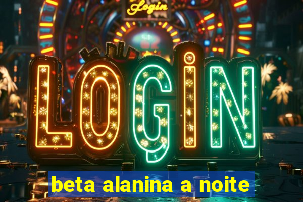 beta alanina a noite